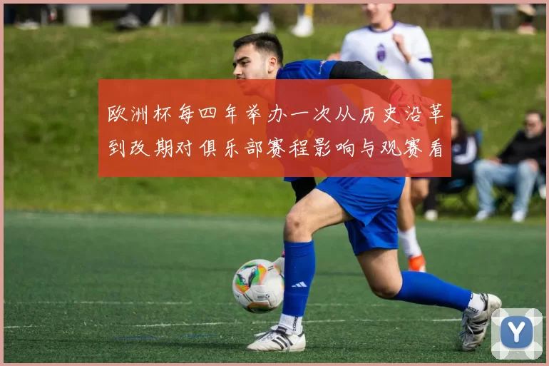 欧洲杯每四年举办一次从历史沿革到改期对俱乐部赛程影响与观赛看点
