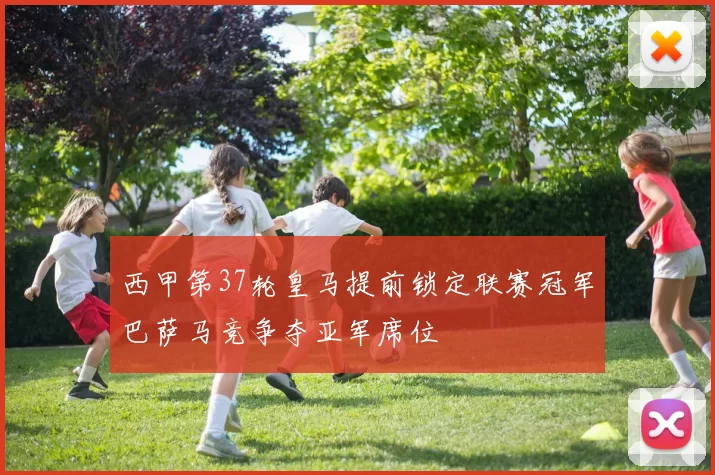 西甲第37轮皇马提前锁定联赛冠军巴萨马竞争夺亚军席位