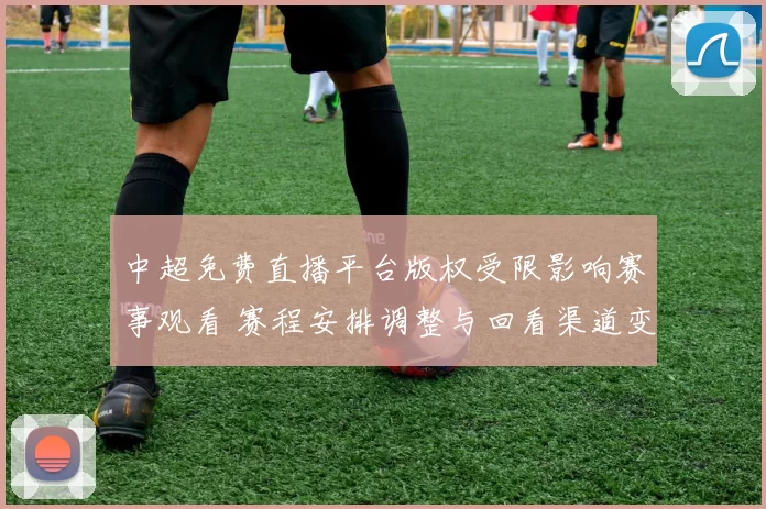 中超免费直播平台版权受限影响赛事观看 赛程安排调整与回看渠道变化