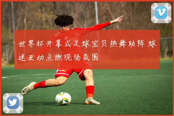 世界杯开幕式足球宝贝热舞助阵 球迷互动点燃现场氛围