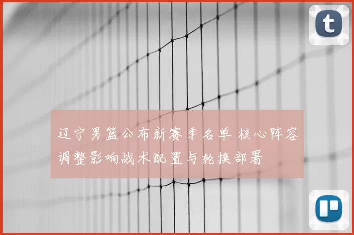 辽宁男篮公布新赛季名单 核心阵容调整影响战术配置与轮换部署