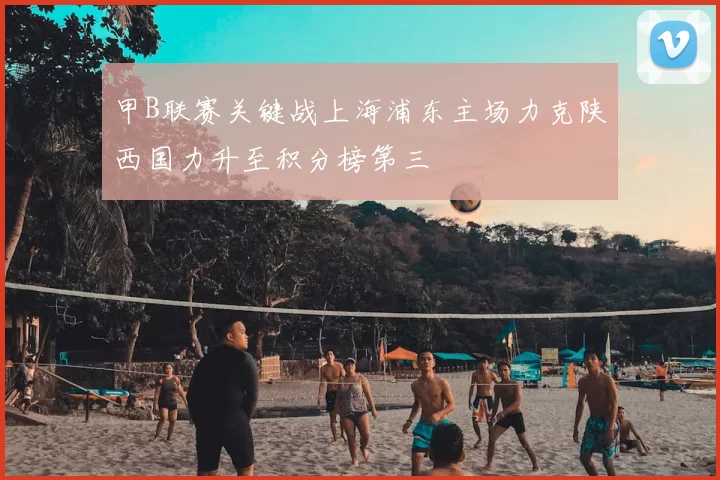 甲B联赛关键战上海浦东主场力克陕西国力升至积分榜第三