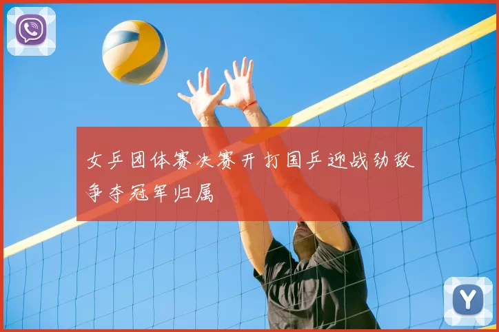 女乒团体赛决赛开打国乒迎战劲敌争夺冠军归属