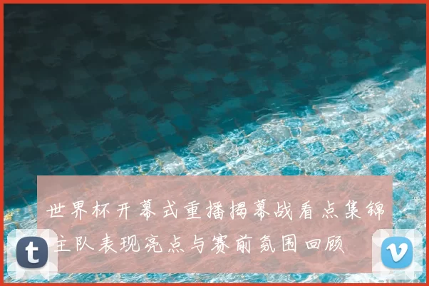 世界杯开幕式重播揭幕战看点集锦 主队表现亮点与赛前氛围回顾