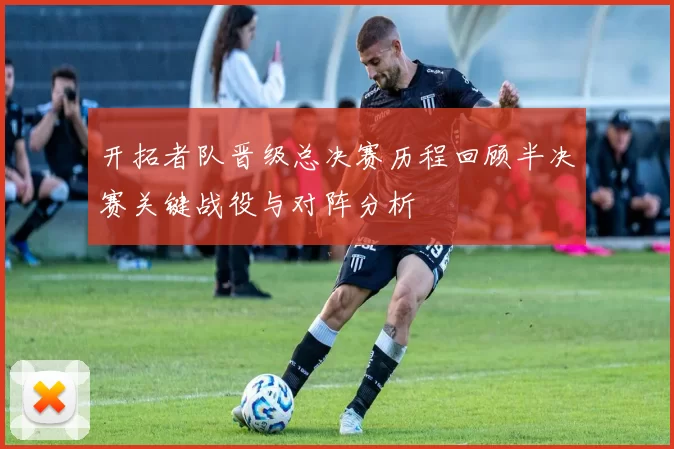 开拓者队晋级总决赛历程回顾半决赛关键战役与对阵分析