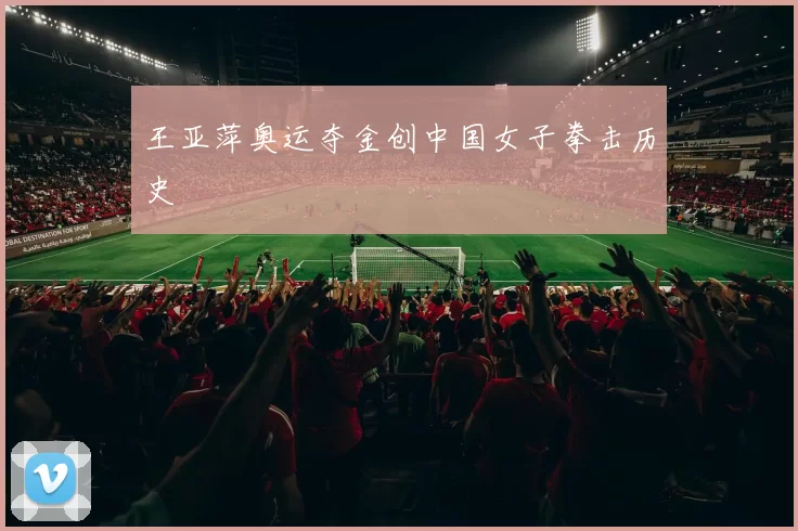 王亚萍奥运夺金创中国女子拳击历史