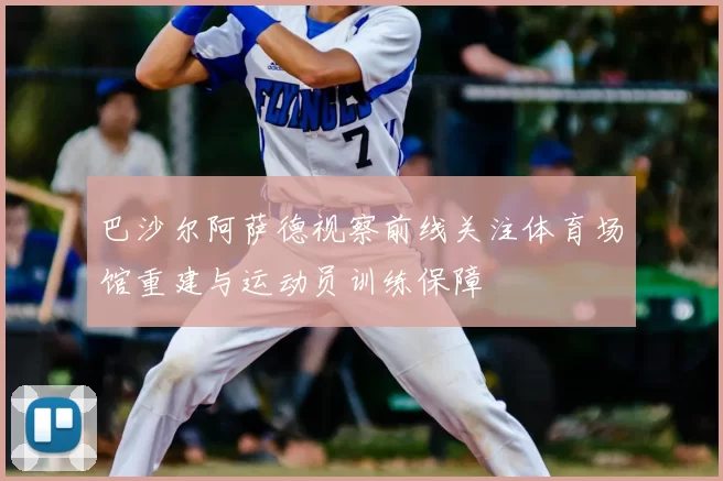 巴沙尔阿萨德视察前线关注体育场馆重建与运动员训练保障