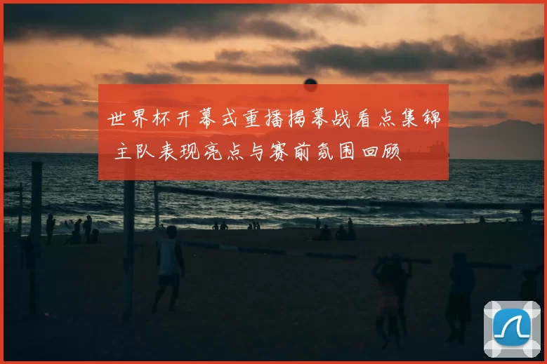 世界杯开幕式重播揭幕战看点集锦 主队表现亮点与赛前氛围回顾