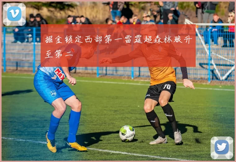 掘金锁定西部第一雷霆超森林狼升至第二