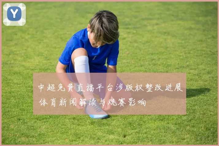 中超免费直播平台涉版权整改进展 体育新闻解读与观赛影响