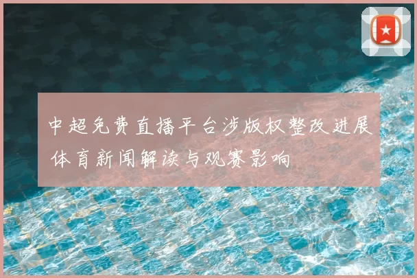 中超免费直播平台涉版权整改进展 体育新闻解读与观赛影响