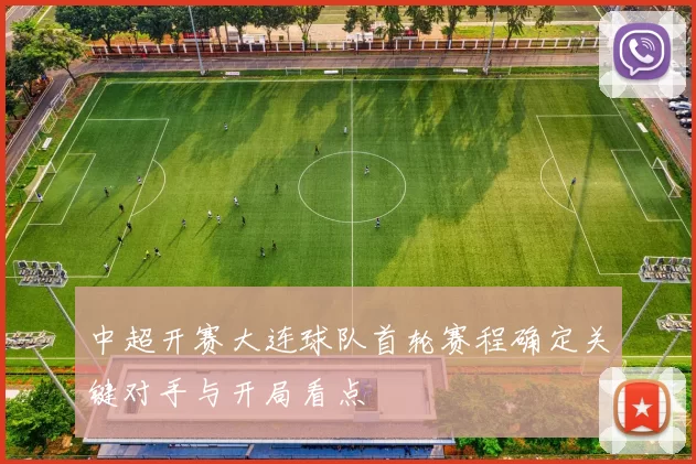 中超开赛大连球队首轮赛程确定关键对手与开局看点
