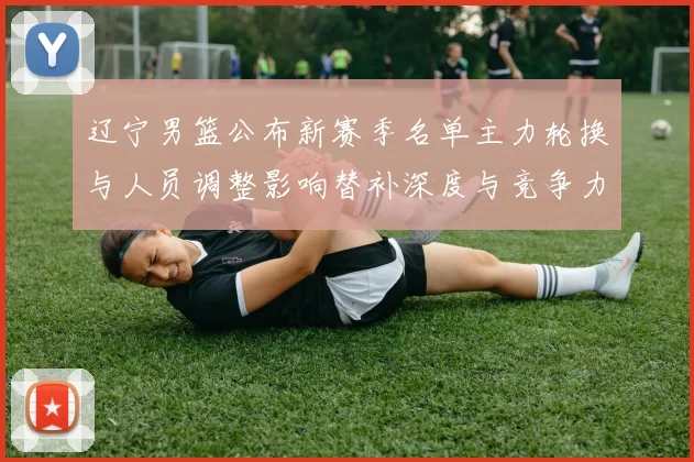 辽宁男篮公布新赛季名单主力轮换与人员调整影响替补深度与竞争力