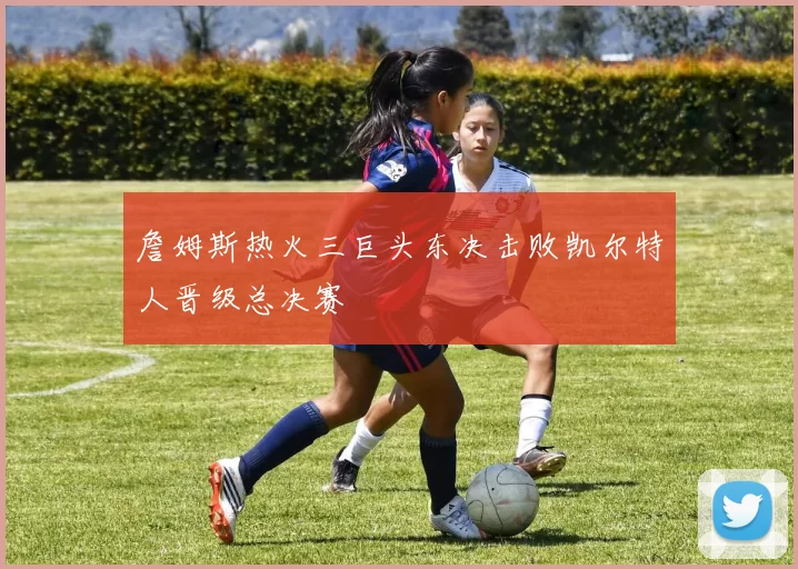 詹姆斯热火三巨头东决击败凯尔特人晋级总决赛