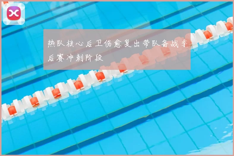 热队核心后卫伤愈复出带队备战季后赛冲刺阶段