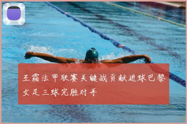 王霜法甲联赛关键战贡献进球巴黎女足三球完胜对手