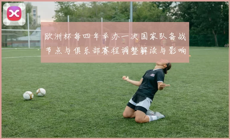 欧洲杯每四年举办一次国家队备战节点与俱乐部赛程调整解读与影响