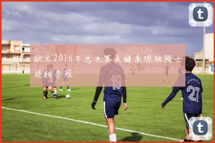 欧文2016年总决赛关键表现助骑士逆转夺冠