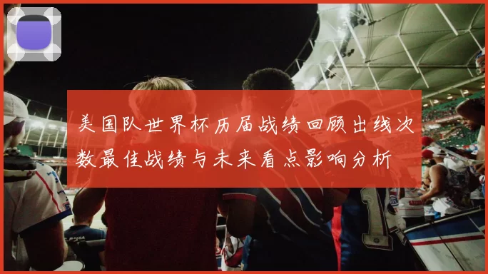 美国队世界杯历届战绩回顾出线次数最佳战绩与未来看点影响分析