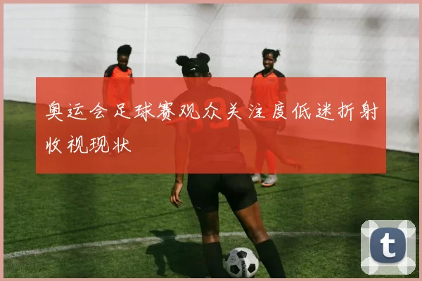 奥运会足球赛观众关注度低迷折射收视现状