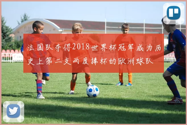 法国队夺得2018世界杯冠军成为历史上第二支两度捧杯的欧洲球队