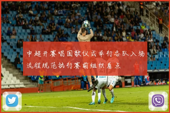 中超开赛唱国歌仪式举行各队入场流程规范执行赛前组织看点