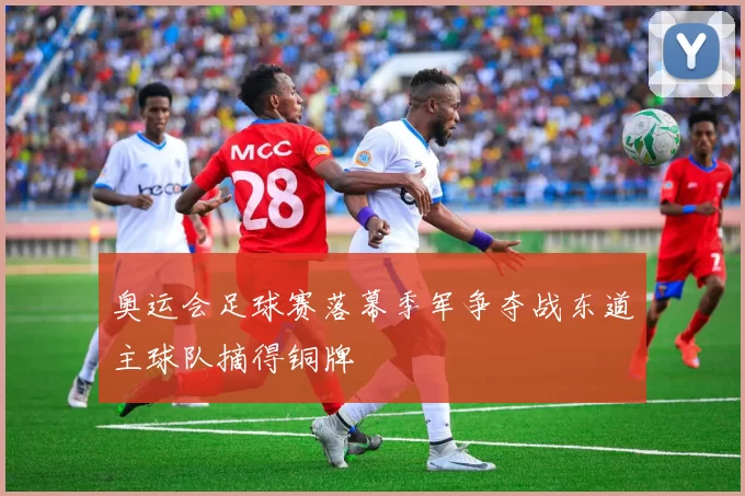 奥运会足球赛落幕季军争夺战东道主球队摘得铜牌