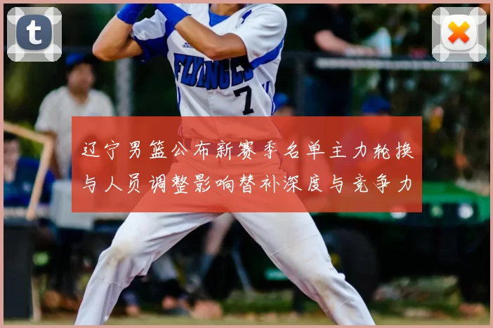 辽宁男篮公布新赛季名单主力轮换与人员调整影响替补深度与竞争力