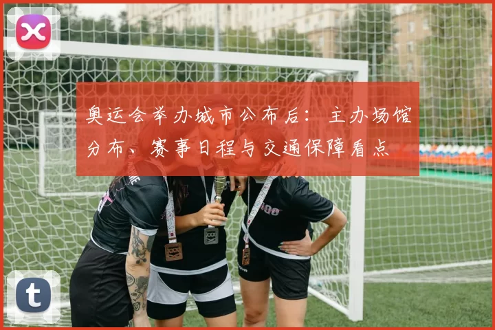 奥运会举办城市公布后:主办场馆分布、赛事日程与交通保障看点