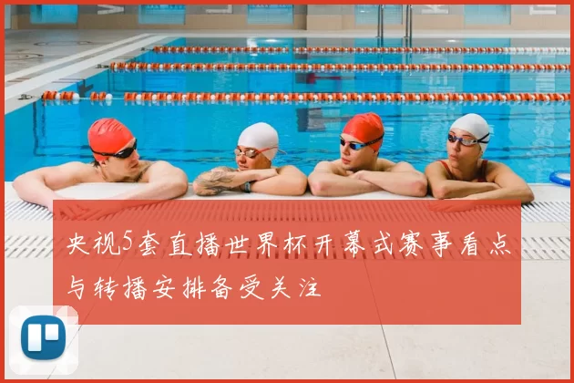 央视5套直播世界杯开幕式赛事看点与转播安排备受关注