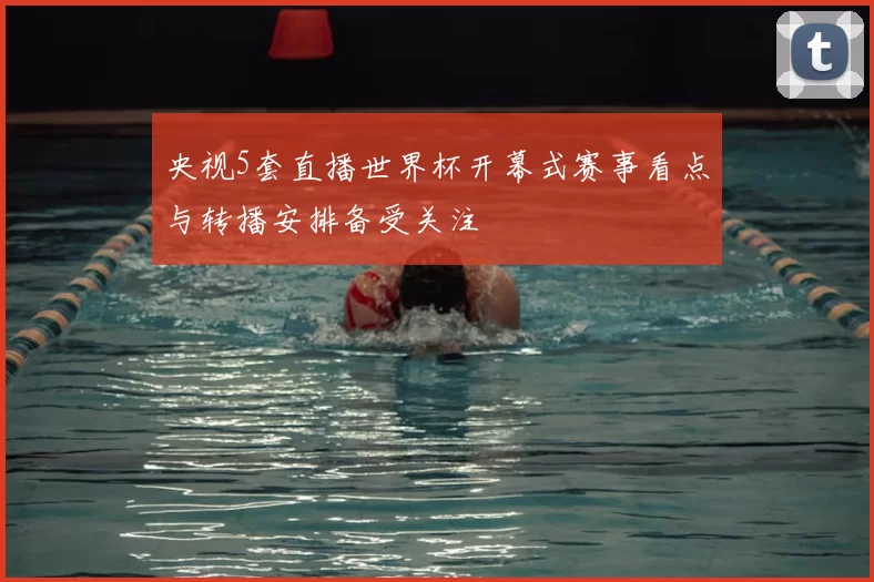 央视5套直播世界杯开幕式赛事看点与转播安排备受关注