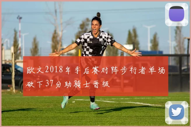 欧文2018年季后赛对阵步行者单场砍下37分助骑士晋级