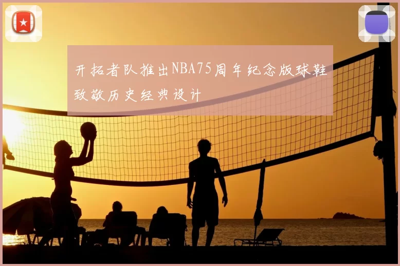 开拓者队推出NBA75周年纪念版球鞋致敬历史经典设计