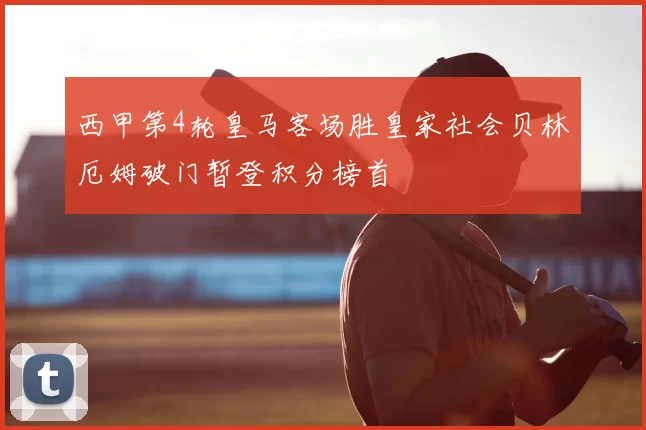 西甲第4轮皇马客场胜皇家社会贝林厄姆破门暂登积分榜首