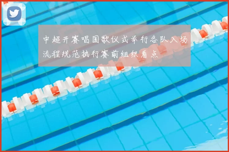 中超开赛唱国歌仪式举行各队入场流程规范执行赛前组织看点