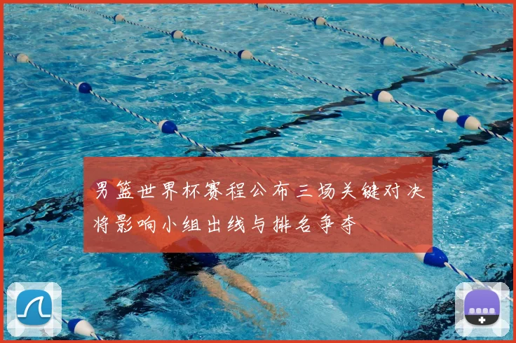 男篮世界杯赛程公布三场关键对决将影响小组出线与排名争夺