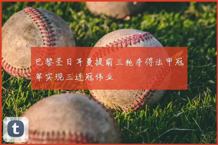 巴黎圣日耳曼提前三轮夺得法甲冠军实现三连冠伟业