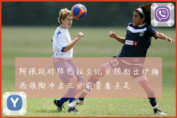 阿根廷对阵巴拉圭比分预测出炉梅西领衔冲击三分前景看点足