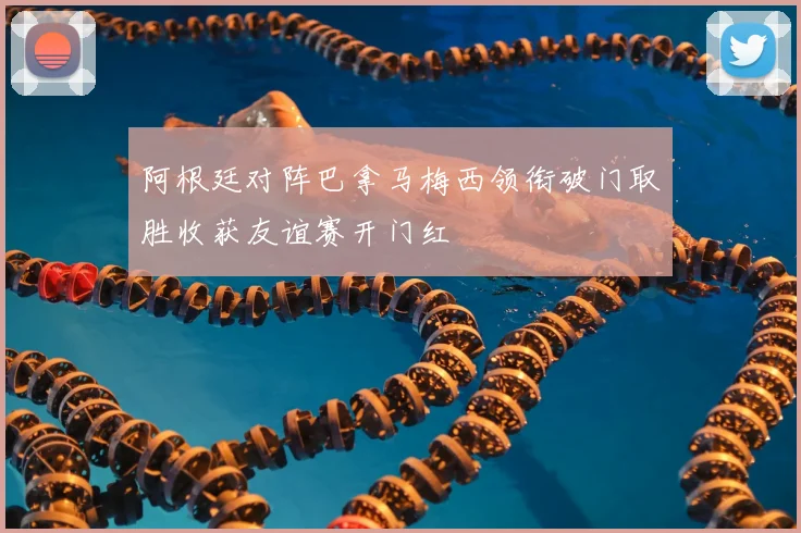 阿根廷对阵巴拿马梅西领衔破门取胜收获友谊赛开门红