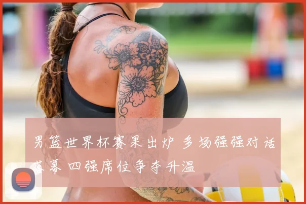 男篮世界杯赛果出炉 多场强强对话落幕 四强席位争夺升温