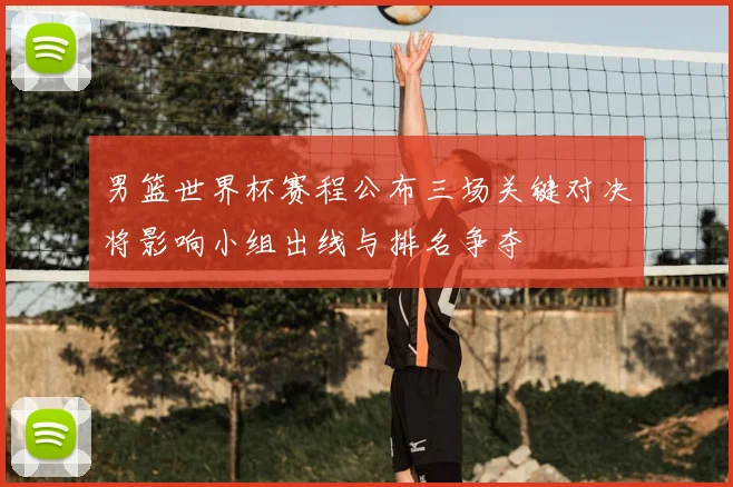 男篮世界杯赛程公布三场关键对决将影响小组出线与排名争夺