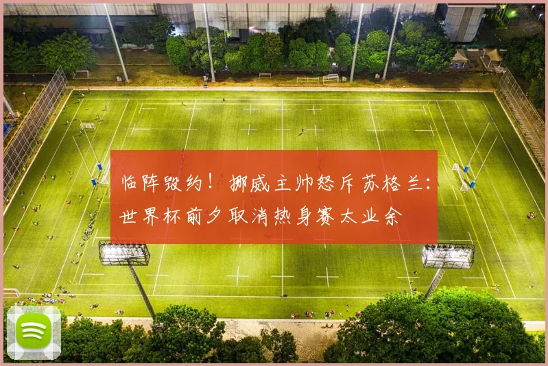 临阵毁约!挪威主帅怒斥苏格兰:世界杯前夕取消热身赛太业余