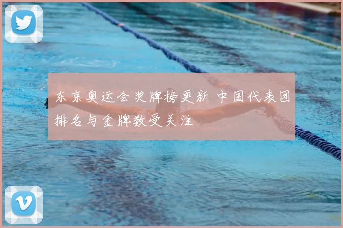东京奥运会奖牌榜更新 中国代表团排名与金牌数受关注