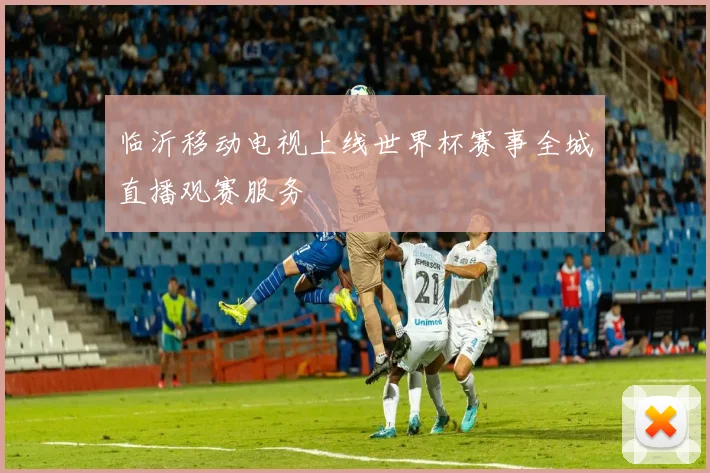 临沂移动电视上线世界杯赛事全城直播观赛服务